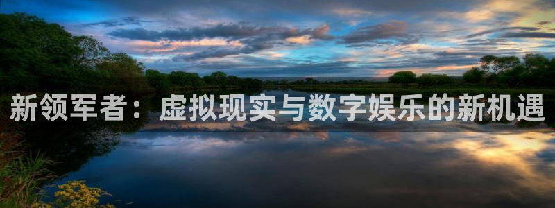 im电竞官网注册方法视频教程：新领军者：虚拟现实与数字娱乐的新机遇