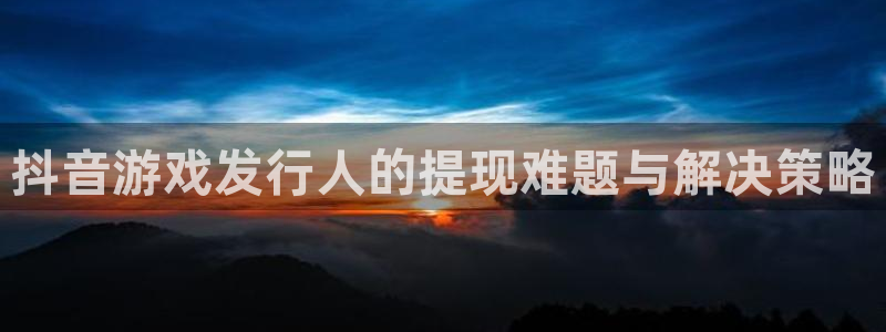 im电竞校服：抖音游戏发行人的提现难题与解决策略