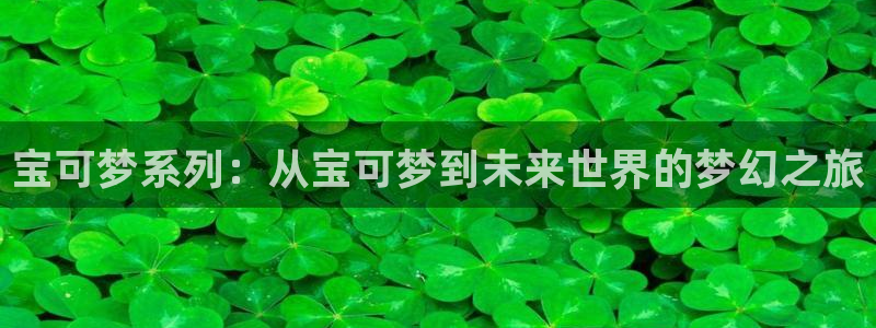 im电竞子文化创意做什么的：宝可梦系列：从宝可梦到未来世界的梦幻之旅