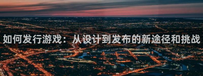 im电竞电商怎么样知乎：如何发行游戏：从设计到发布的新途径和挑战