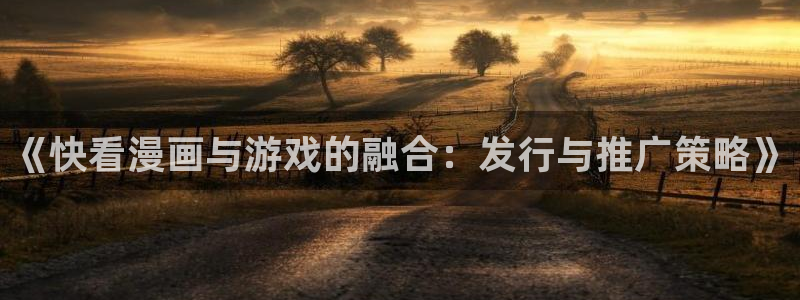 广东im电竞电商bruno：《快看漫画与游戏的融合：发行与推广策略》